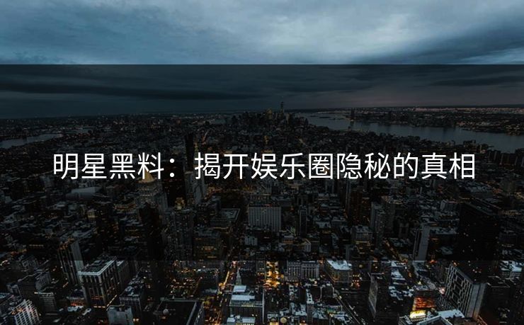 明星黑料：揭开娱乐圈隐秘的真相