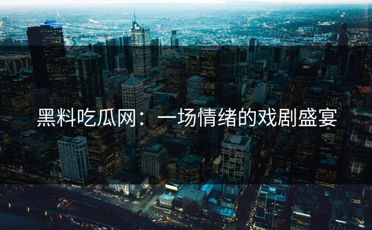黑料吃瓜网:一场情绪的戏剧盛宴 黑料吃瓜网:一场情绪的戏剧盛宴