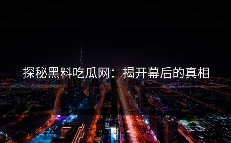 探秘黑料吃瓜网：揭开幕后的真相