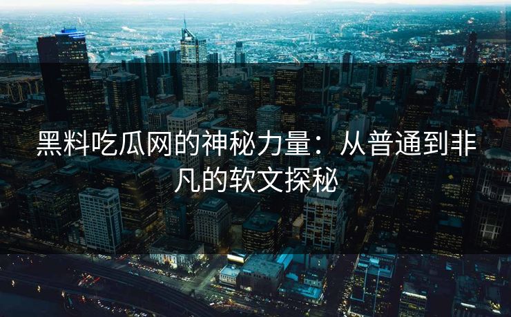 黑料吃瓜网的神秘力量：从普通到非凡的软文探秘