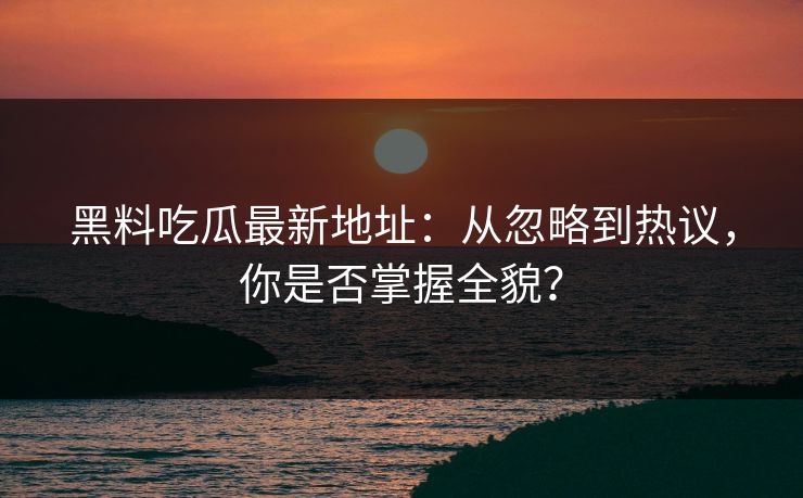 黑料吃瓜最新地址：从忽略到热议，你是否掌握全貌？