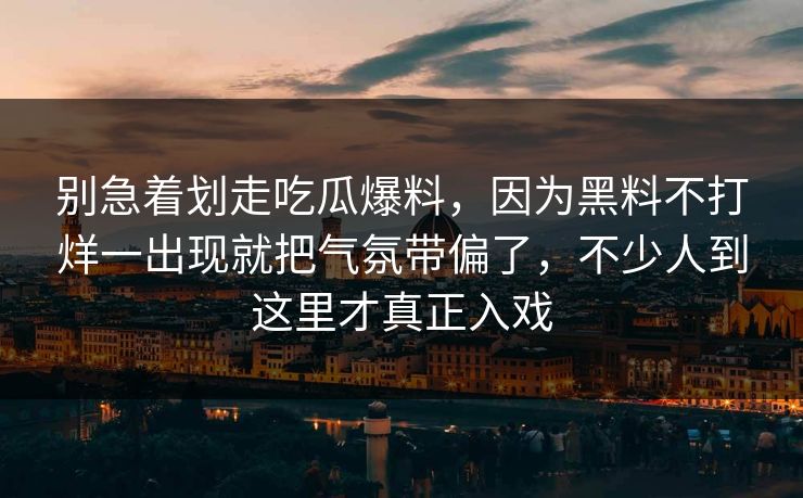 别急着划走吃瓜爆料，因为黑料不打烊一出现就把气氛带偏了，不少人到这里才真正入戏