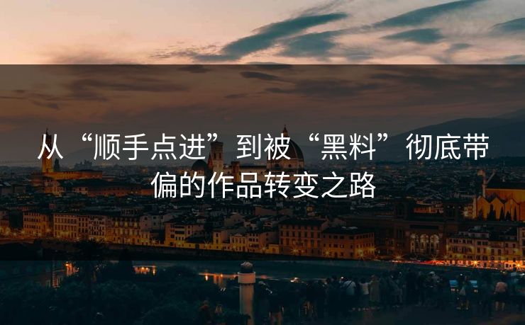 从“顺手点进”到被“黑料”彻底带偏的作品转变之路