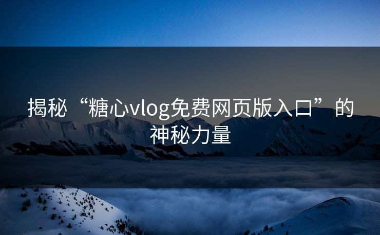 揭秘“糖心vlog免费网页版入口”的神秘力量