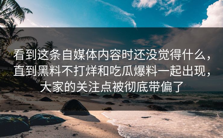 看到这条自媒体内容时还没觉得什么，直到黑料不打烊和吃瓜爆料一起出现，大家的关注点被彻底带偏了