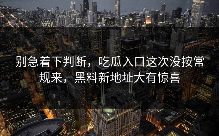别急着下判断，吃瓜入口这次没按常规来，黑料新地址大有惊喜