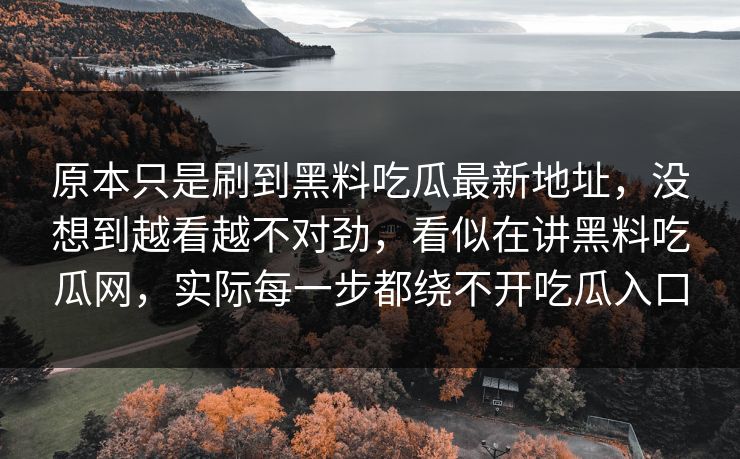 原本只是刷到黑料吃瓜最新地址，没想到越看越不对劲，看似在讲黑料吃瓜网，实际每一步都绕不开吃瓜入口