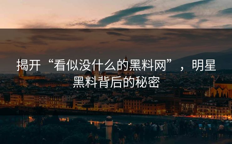 揭开“看似没什么的黑料网”，明星黑料背后的秘密