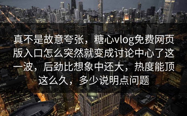 真不是故意夸张，糖心vlog免费网页版入口怎么突然就变成讨论中心了这一波，后劲比想象中还大，热度能顶这么久，多少说明点问题
