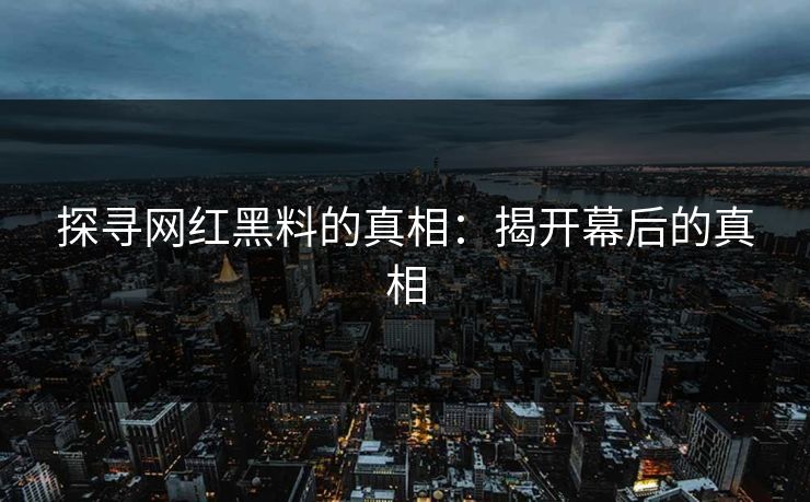 探寻网红黑料的真相：揭开幕后的真相