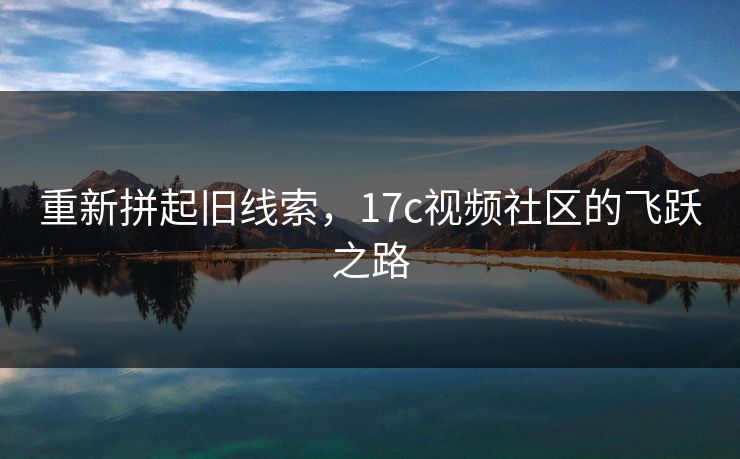 重新拼起旧线索，17c视频社区的飞跃之路