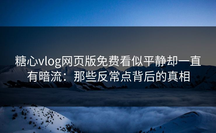 糖心vlog网页版免费看似平静却一直有暗流：那些反常点背后的真相