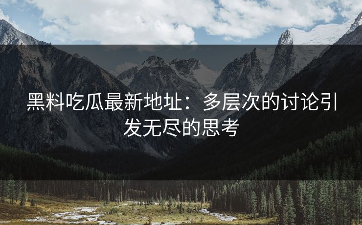 黑料吃瓜最新地址：多层次的讨论引发无尽的思考