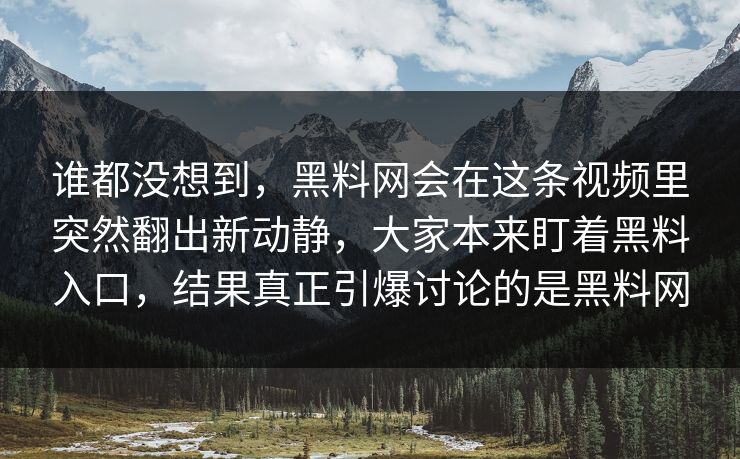 谁都没想到，黑料网会在这条视频里突然翻出新动静，大家本来盯着黑料入口，结果真正引爆讨论的是黑料网