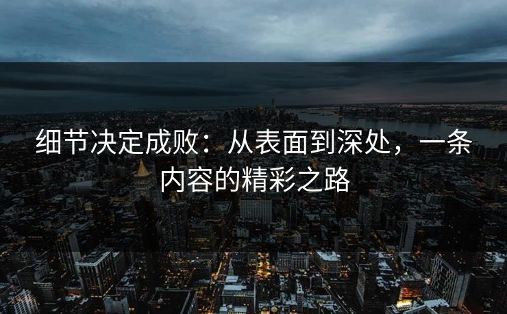 细节决定成败：从表面到深处，一条内容的精彩之路