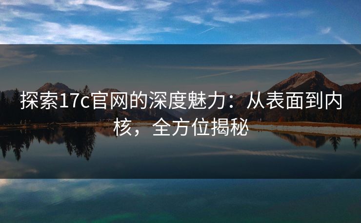 探索17c官网的深度魅力：从表面到内核，全方位揭秘