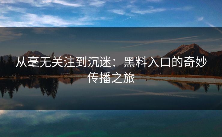从毫无关注到沉迷：黑料入口的奇妙传播之旅