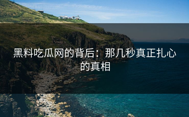 黑料吃瓜网的背后：那几秒真正扎心的真相