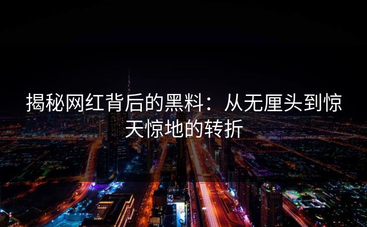 揭秘网红背后的黑料：从无厘头到惊天惊地的转折