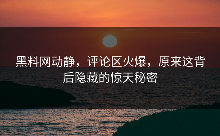 黑料网动静，评论区火爆，原来这背后隐藏的惊天秘密