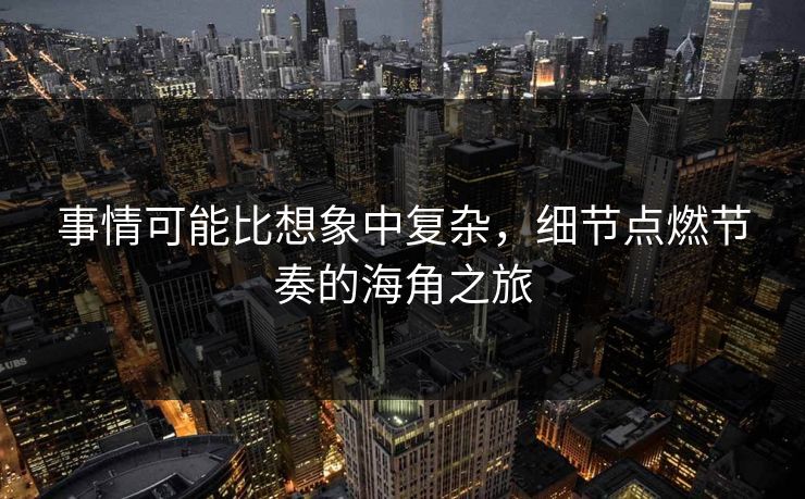 事情可能比想象中复杂，细节点燃节奏的海角之旅