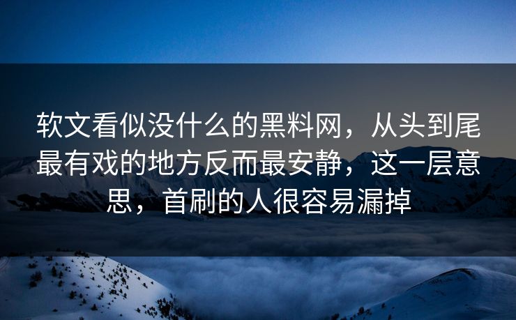 软文看似没什么的黑料网，从头到尾最有戏的地方反而最安静，这一层意思，首刷的人很容易漏掉