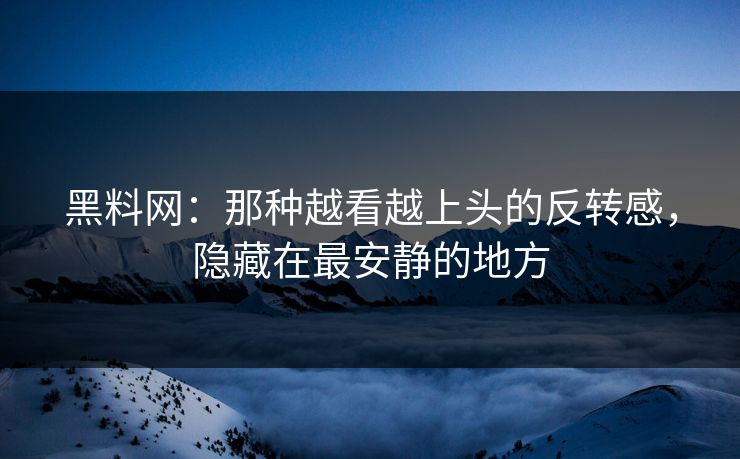 黑料网:那种越看越上头的反转感,隐藏在最安静的地方 黑料网:那种越看越上头的反转感,隐藏在最安静的地方