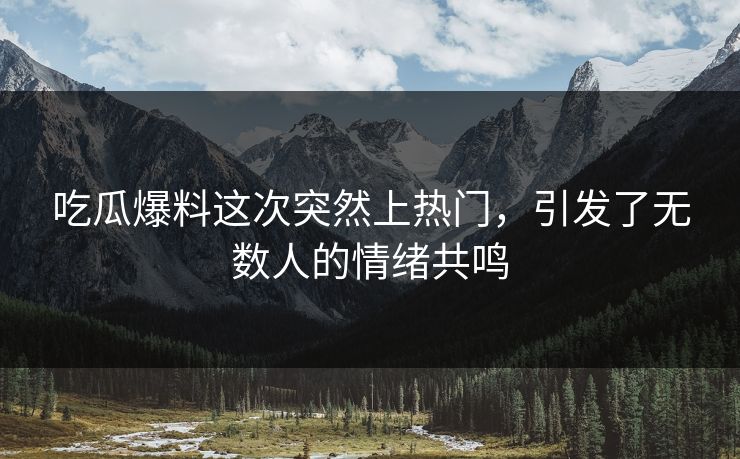 吃瓜爆料这次突然上热门，引发了无数人的情绪共鸣