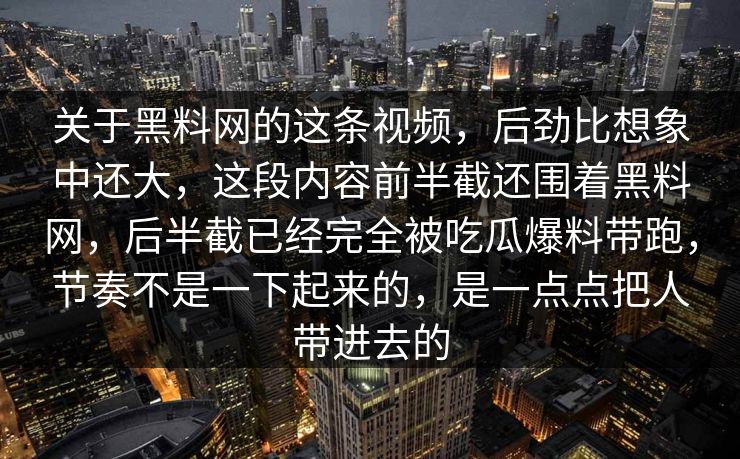 关于黑料网的这条视频，后劲比想象中还大，这段内容前半截还围着黑料网，后半截已经完全被吃瓜爆料带跑，节奏不是一下起来的，是一点点把人带进去的