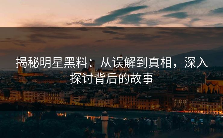 揭秘明星黑料：从误解到真相，深入探讨背后的故事