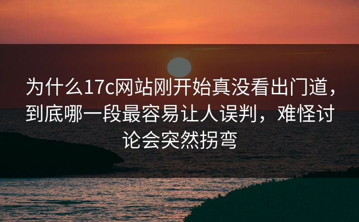 为什么17c网站刚开始真没看出门道，到底哪一段最容易让人误判，难怪讨论会突然拐弯