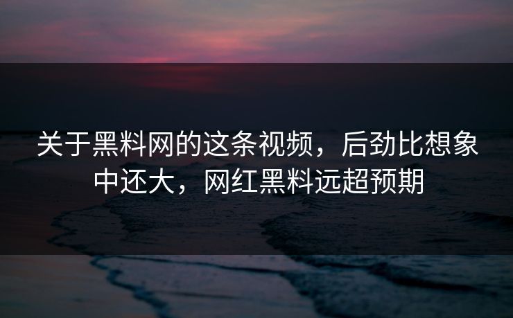 关于黑料网的这条视频，后劲比想象中还大，网红黑料远超预期