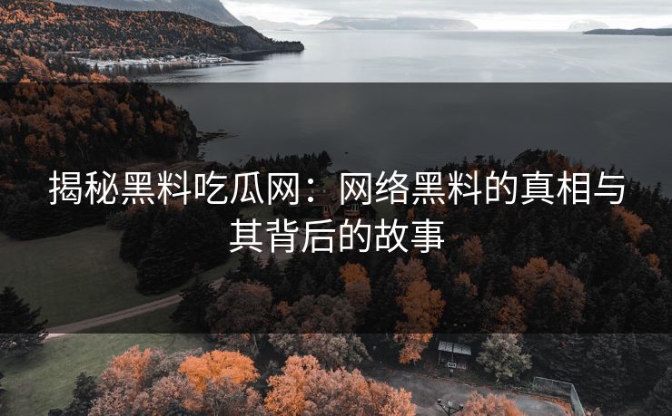 揭秘黑料吃瓜网：网络黑料的真相与其背后的故事
