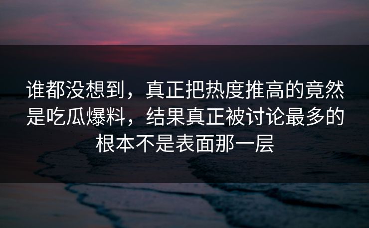 谁都没想到，真正把热度推高的竟然是吃瓜爆料，结果真正被讨论最多的根本不是表面那一层