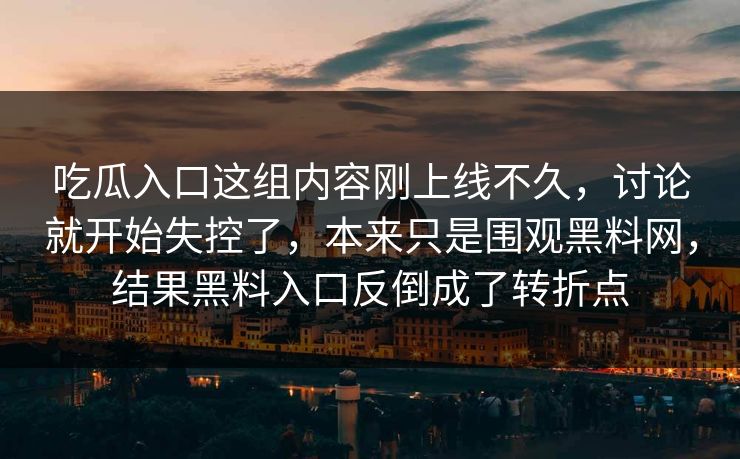吃瓜入口这组内容刚上线不久，讨论就开始失控了，本来只是围观黑料网，结果黑料入口反倒成了转折点