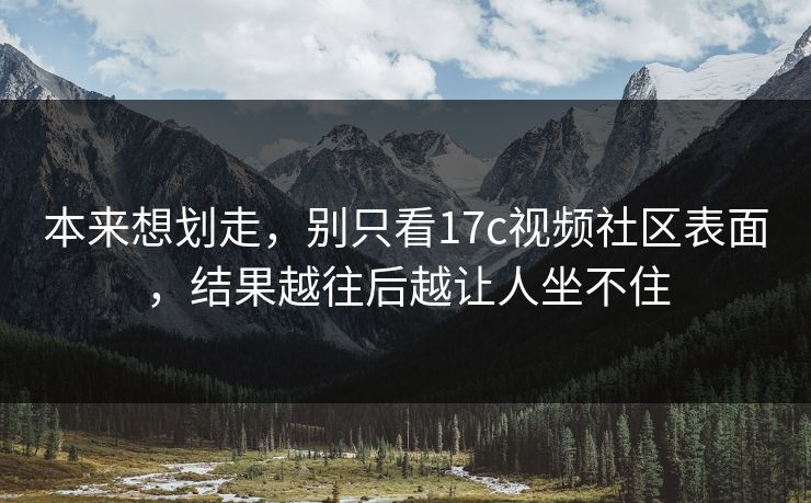 本来想划走，别只看17c视频社区表面，结果越往后越让人坐不住