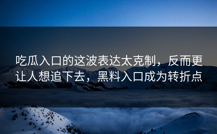 吃瓜入口的这波表达太克制，反而更让人想追下去，黑料入口成为转折点