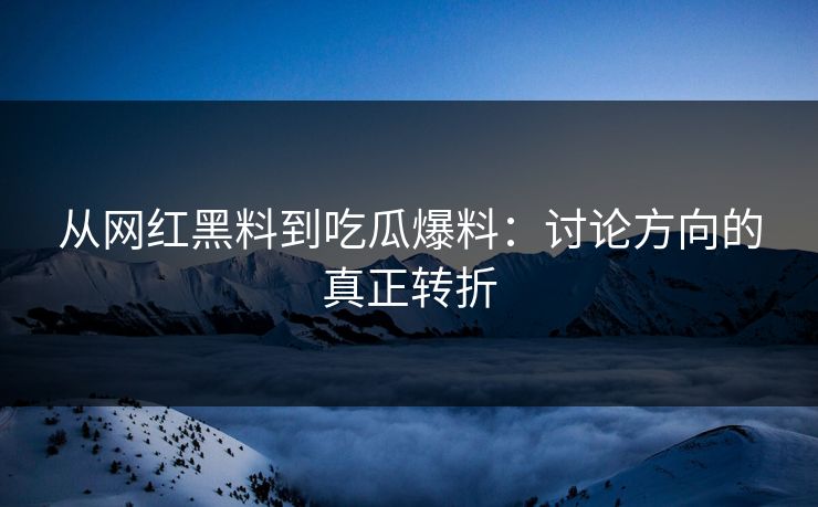 从网红黑料到吃瓜爆料：讨论方向的真正转折
