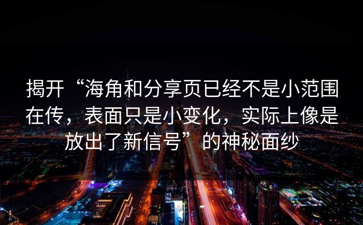 揭开“海角和分享页已经不是小范围在传，表面只是小变化，实际上像是放出了新信号”的神秘面纱