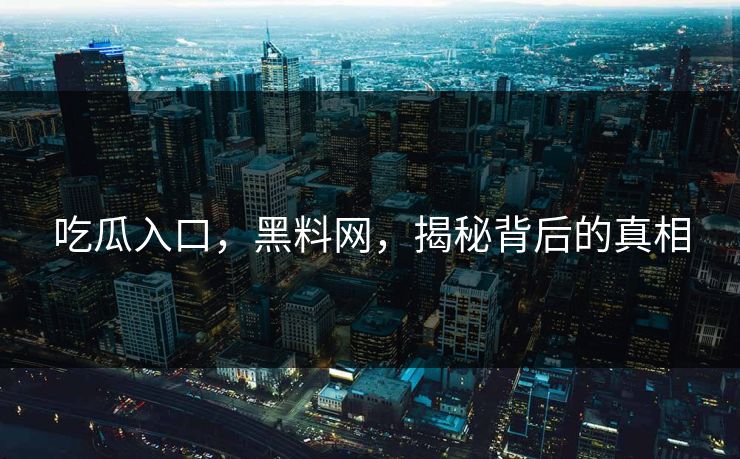 吃瓜入口，黑料网，揭秘背后的真相