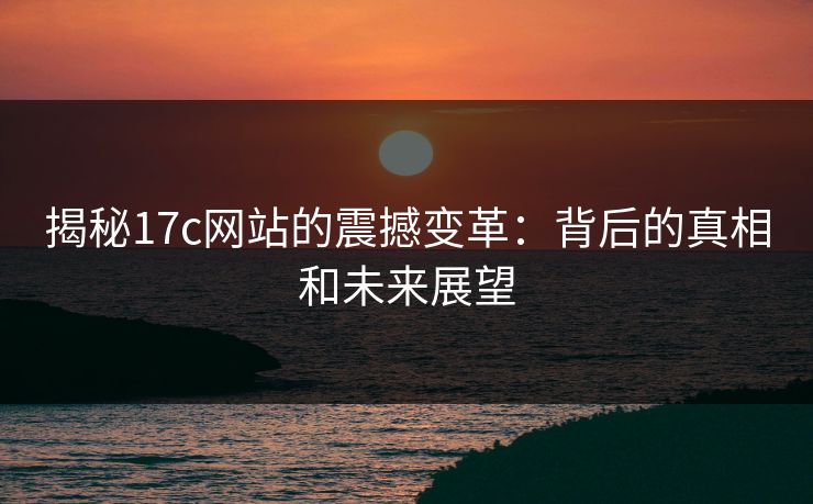 揭秘17c网站的震撼变革：背后的真相和未来展望