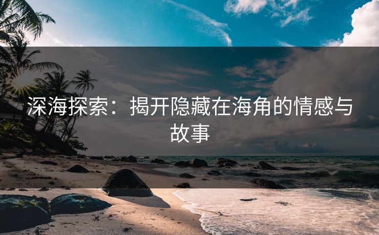 深海探索：揭开隐藏在海角的情感与故事