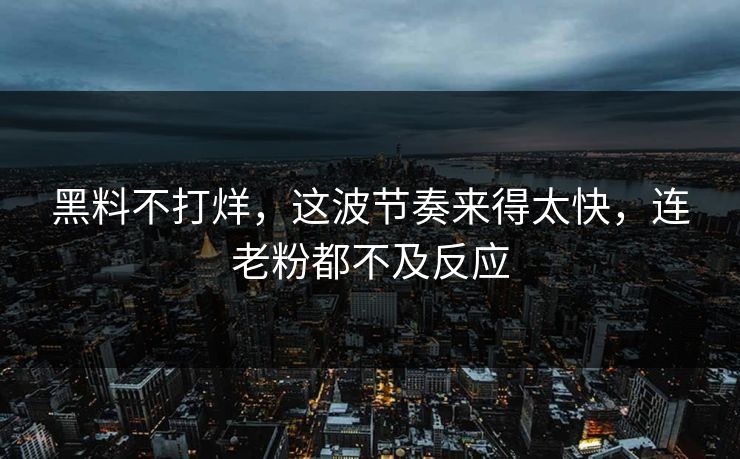 黑料不打烊，这波节奏来得太快，连老粉都不及反应