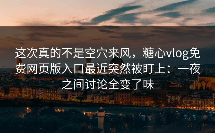 这次真的不是空穴来风，糖心vlog免费网页版入口最近突然被盯上：一夜之间讨论全变了味