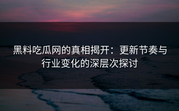 黑料吃瓜网的真相揭开：更新节奏与行业变化的深层次探讨