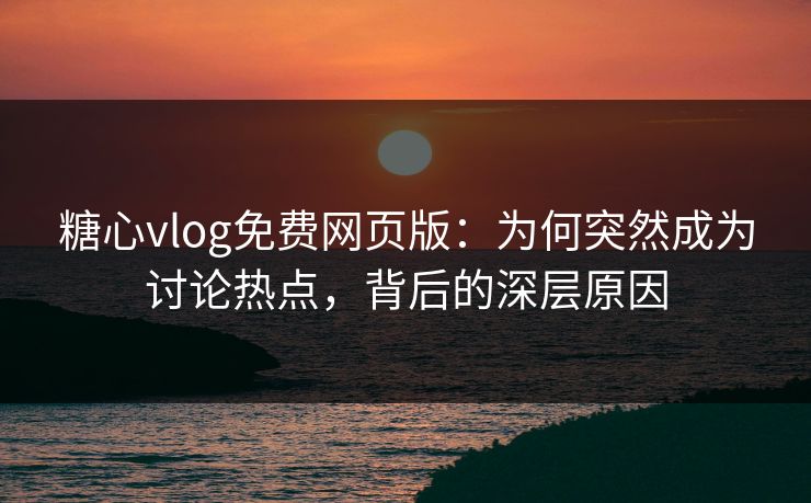 糖心vlog免费网页版：为何突然成为讨论热点，背后的深层原因