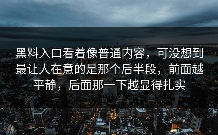黑料入口看着像普通内容，可没想到最让人在意的是那个后半段，前面越平静，后面那一下越显得扎实
