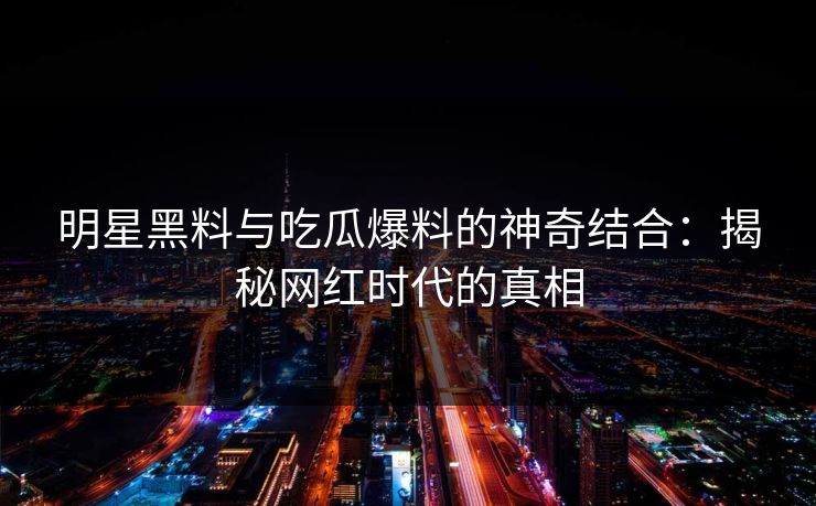 明星黑料与吃瓜爆料的神奇结合：揭秘网红时代的真相