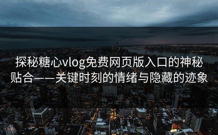 探秘糖心vlog免费网页版入口的神秘贴合——关键时刻的情绪与隐藏的迹象