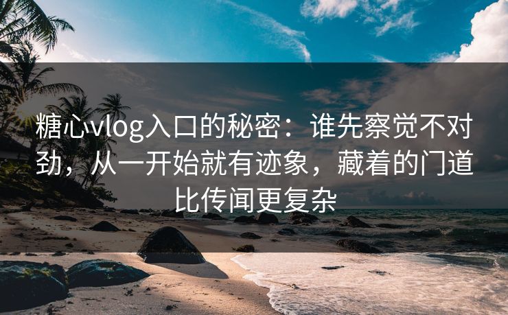 糖心vlog入口的秘密:谁先察觉不对劲,从一开始就有迹象,藏着的门道比传闻更复杂 糖心vlog入口的秘密:谁先察觉不对劲,从一开始就有迹象,藏着的门道比传闻更复杂